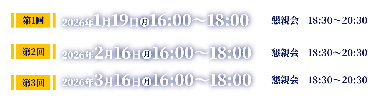 第1回 2026年1月19日月曜日16:00~18:00懇親会18:30~20:30 第2回 2026年2月16日月曜日16:00~18:00懇親会18:30~20:30 第3回 2026年3月16日月曜日16:00~18:00懇親会18:30~20:30